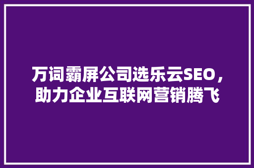 万词霸屏公司选乐云SEO，助力企业互联网营销腾飞