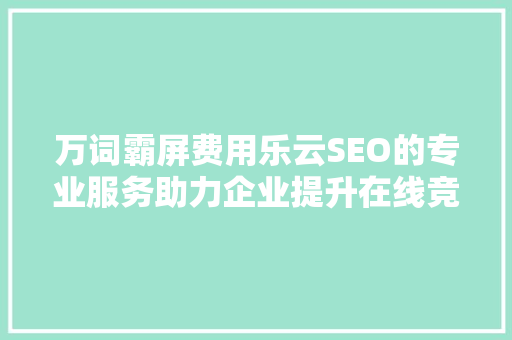 万词霸屏费用乐云SEO的专业服务助力企业提升在线竞争力