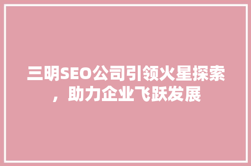 三明SEO公司引领火星探索，助力企业飞跃发展