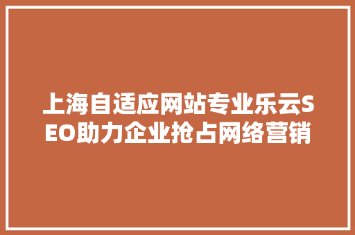 上海自适应网站专业乐云SEO助力企业抢占网络营销制高点