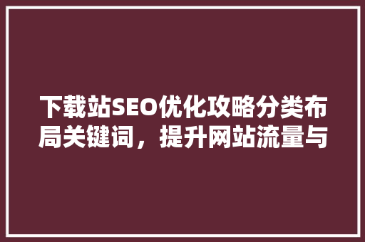 下载站SEO优化攻略分类布局关键词，提升网站流量与用户体验