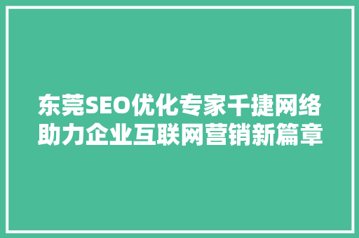 东莞SEO优化专家千捷网络助力企业互联网营销新篇章