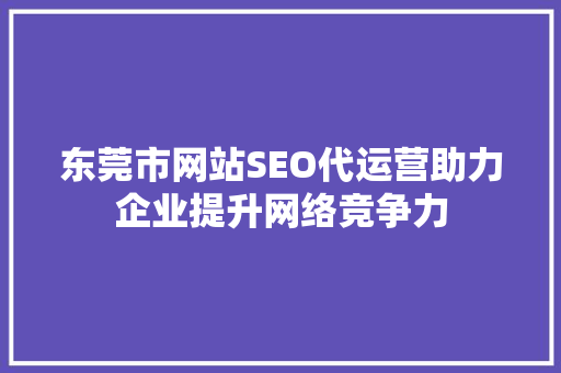 东莞市网站SEO代运营助力企业提升网络竞争力