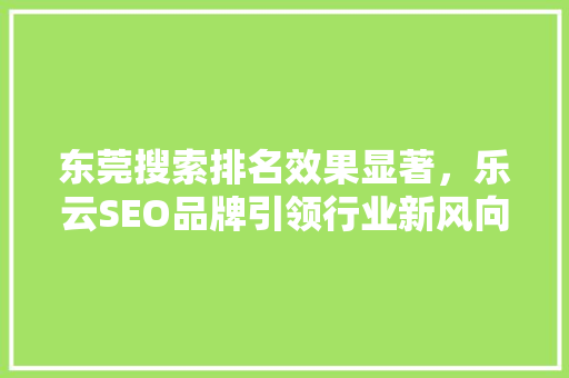 东莞搜索排名效果显著，乐云SEO品牌引领行业新风向