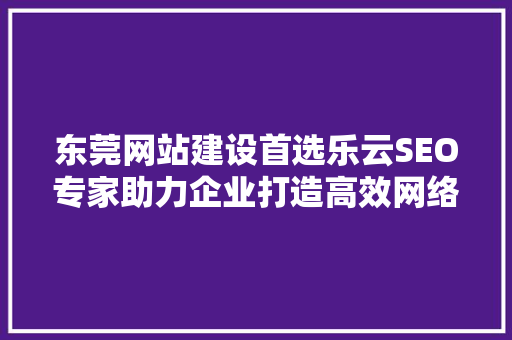 东莞网站建设首选乐云SEO专家助力企业打造高效网络营销平台