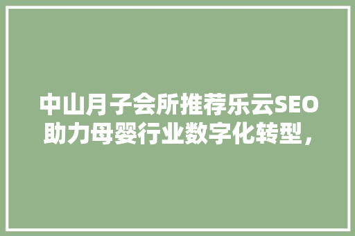 中山月子会所推荐乐云SEO助力母婴行业数字化转型，打造专业护理新标杆