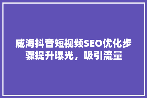 威海抖音短视频SEO优化步骤提升曝光，吸引流量