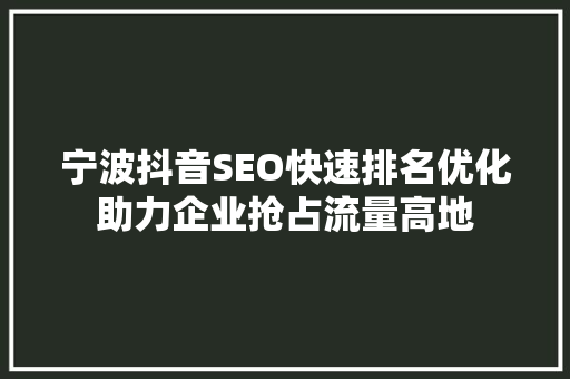 宁波抖音SEO快速排名优化助力企业抢占流量高地