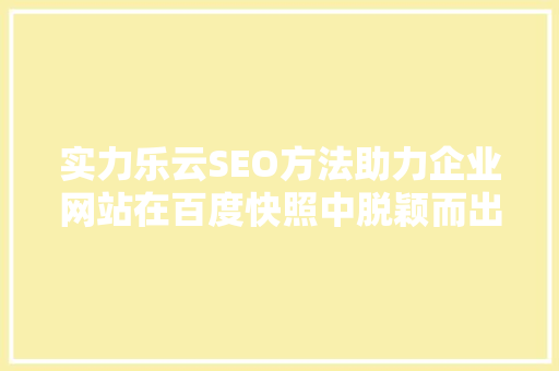 实力乐云SEO方法助力企业网站在百度快照中脱颖而出
