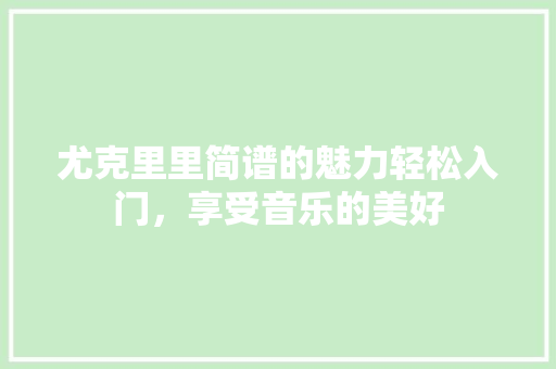 尤克里里简谱的魅力轻松入门，享受音乐的美好