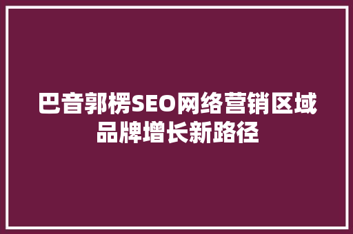 巴音郭楞SEO网络营销区域品牌增长新路径