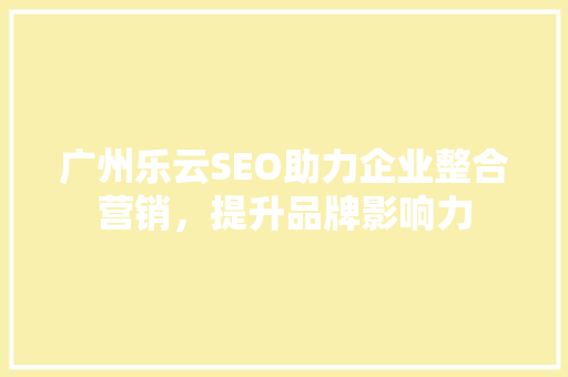 广州乐云SEO助力企业整合营销，提升品牌影响力