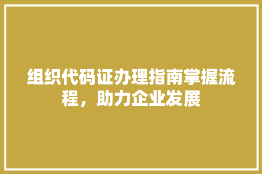 组织代码证办理指南掌握流程，助力企业发展