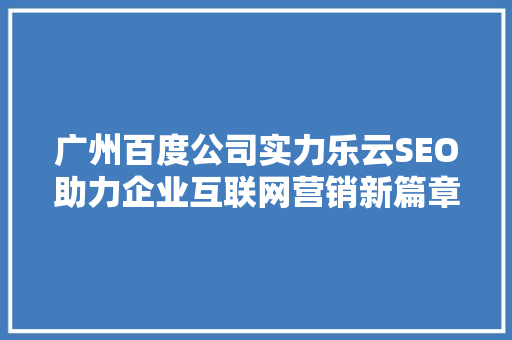 广州百度公司实力乐云SEO助力企业互联网营销新篇章