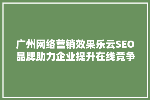广州网络营销效果乐云SEO品牌助力企业提升在线竞争力