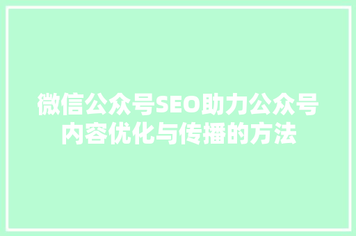 微信公众号SEO助力公众号内容优化与传播的方法