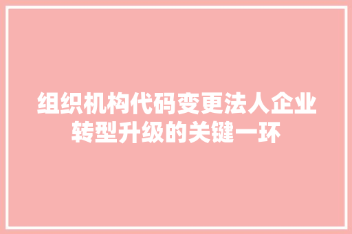 组织机构代码变更法人企业转型升级的关键一环