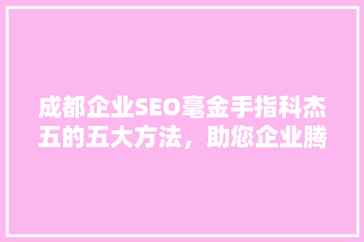 成都企业SEO毫金手指科杰五的五大方法，助您企业腾飞