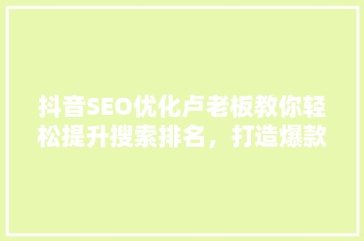抖音SEO优化卢老板教你轻松提升搜索排名，打造爆款短视频