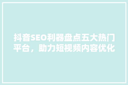 抖音SEO利器盘点五大热门平台，助力短视频内容优化