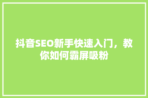抖音SEO新手快速入门，教你如何霸屏吸粉