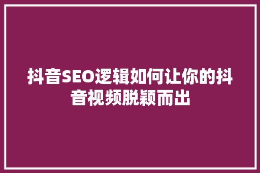 抖音SEO逻辑如何让你的抖音视频脱颖而出