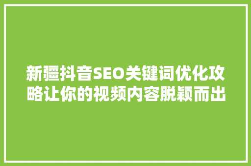 新疆抖音SEO关键词优化攻略让你的视频内容脱颖而出