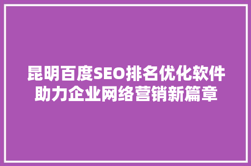 昆明百度SEO排名优化软件助力企业网络营销新篇章