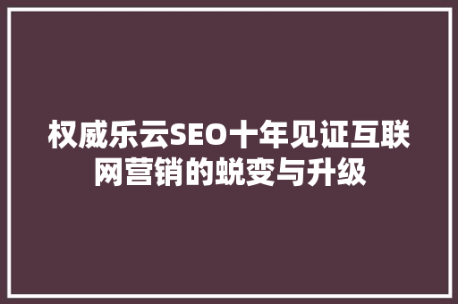 权威乐云SEO十年见证互联网营销的蜕变与升级