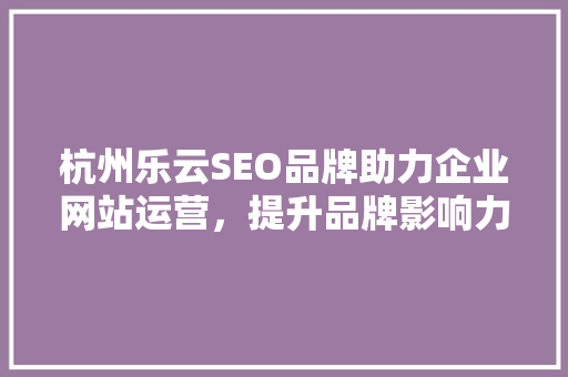 杭州乐云SEO品牌助力企业网站运营，提升品牌影响力