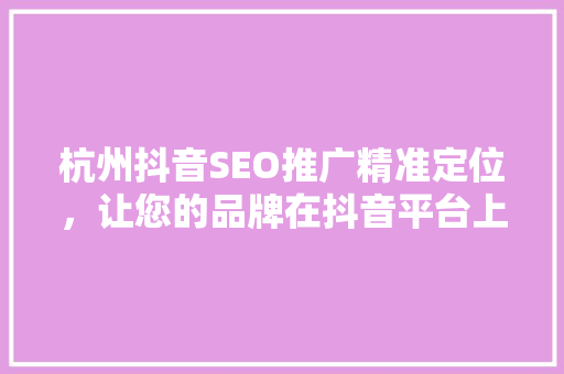 杭州抖音SEO推广精准定位，让您的品牌在抖音平台上脱颖而出