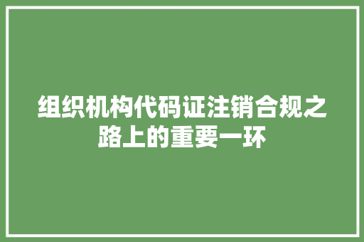 组织机构代码证注销合规之路上的重要一环