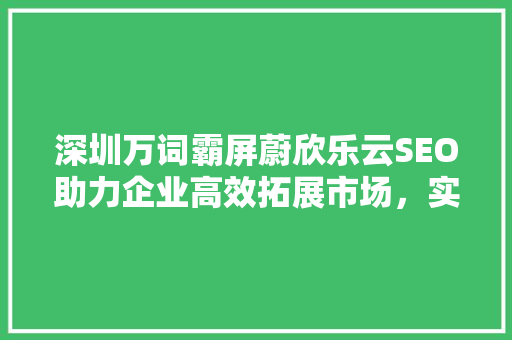 深圳万词霸屏蔚欣乐云SEO助力企业高效拓展市场，实现互联网时代的品牌崛起