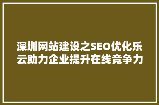 深圳网站建设之SEO优化乐云助力企业提升在线竞争力