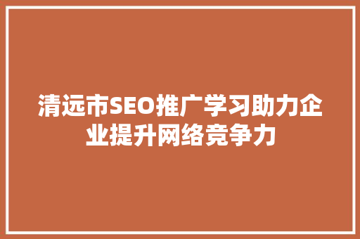 清远市SEO推广学习助力企业提升网络竞争力