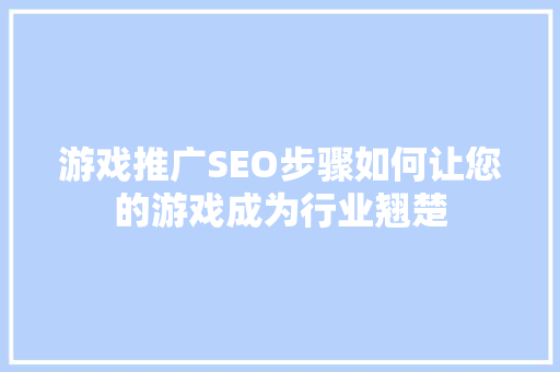 游戏推广SEO步骤如何让您的游戏成为行业翘楚