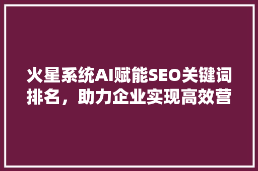 火星系统AI赋能SEO关键词排名，助力企业实现高效营销