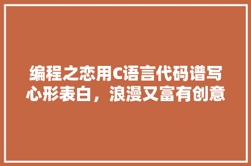 编程之恋用C语言代码谱写心形表白，浪漫又富有创意