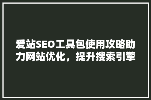 爱站SEO工具包使用攻略助力网站优化，提升搜索引擎排名