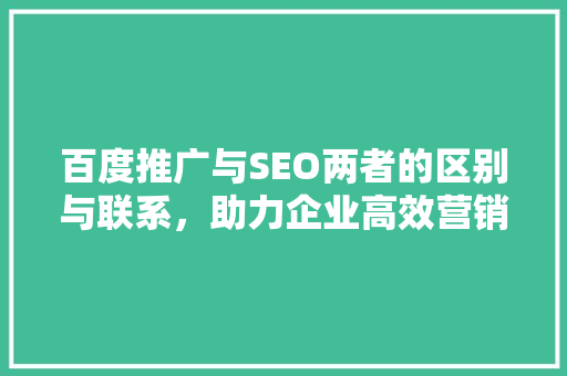 百度推广与SEO两者的区别与联系，助力企业高效营销