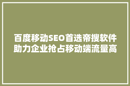 百度移动SEO首选帝搜软件助力企业抢占移动端流量高地