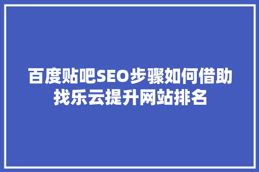 百度贴吧SEO步骤如何借助找乐云提升网站排名