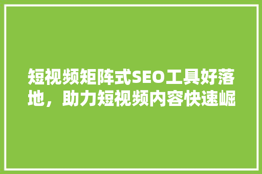 短视频矩阵式SEO工具好落地，助力短视频内容快速崛起