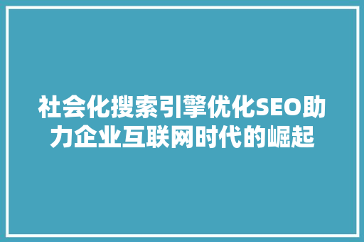 社会化搜索引擎优化SEO助力企业互联网时代的崛起