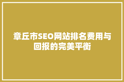 章丘市SEO网站排名费用与回报的完美平衡
