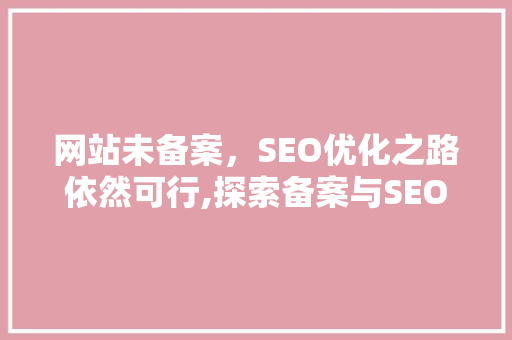 网站未备案，SEO优化之路依然可行,探索备案与SEO优化的关系