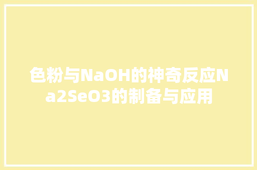 色粉与NaOH的神奇反应Na2SeO3的制备与应用