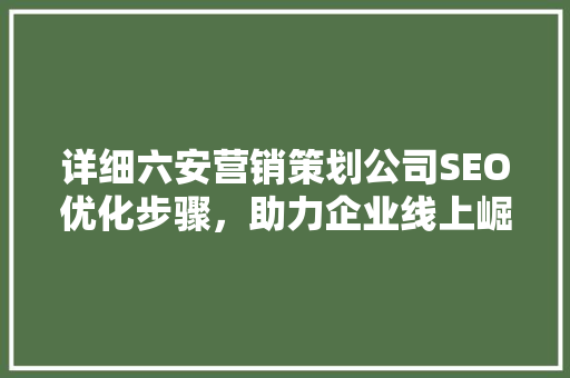 详细六安营销策划公司SEO优化步骤，助力企业线上崛起