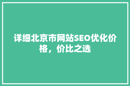 详细北京市网站SEO优化价格，价比之选