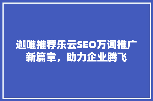 迦唯推荐乐云SEO万词推广新篇章，助力企业腾飞